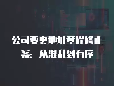 公司變更地址章程修正案：從混亂到有序