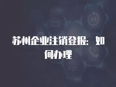 蘇州企業注銷登報：如何辦理