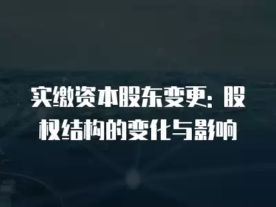 實(shí)繳資本股東變更: 股權(quán)結(jié)構(gòu)的變化與影響