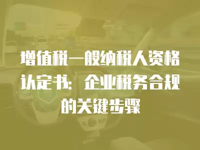 增值稅一般納稅人資格認定書：企業稅務合規的關鍵步驟