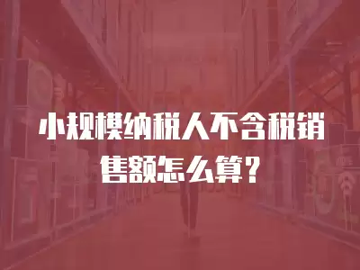 小規模納稅人不含稅銷售額怎么算？