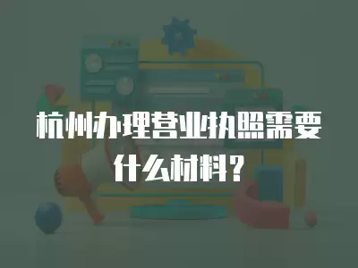 杭州辦理營業執照需要什么材料？