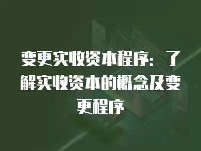 變更實收資本程序：了解實收資本的概念及變更程序