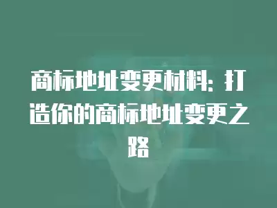 商標地址變更材料: 打造你的商標地址變更之路