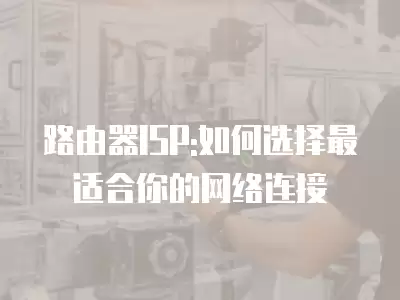 路由器ISP:如何選擇最適合你的網(wǎng)絡(luò)連接