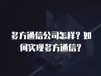 多方通信公司怎樣？如何實(shí)現(xiàn)多方通信？