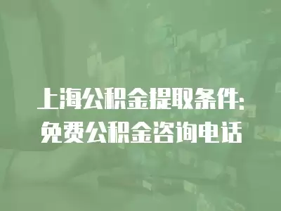 上海公積金提取條件: 免費公積金咨詢電話