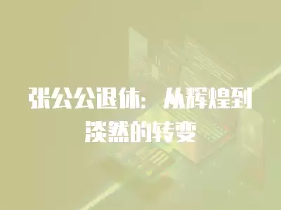 張公公退休：從輝煌到淡然的轉變