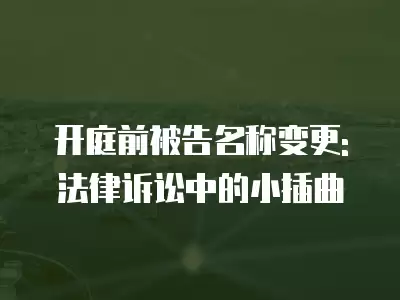 開庭前被告名稱變更: 法律訴訟中的小插曲