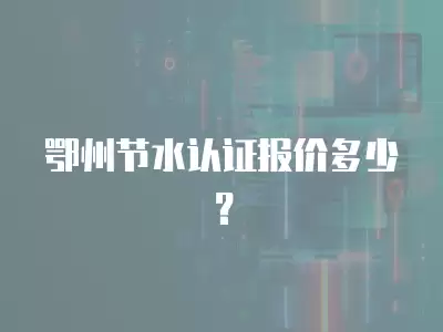 鄂州節水認證報價多少？