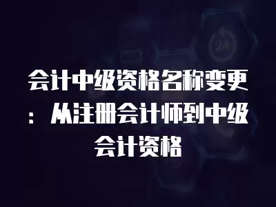 會計中級資格名稱變更：從注冊會計師到中級會計資格