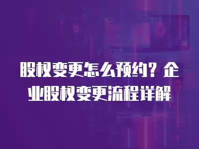 股權變更怎么預約？企業股權變更流程詳解