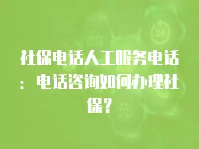 社保電話(huà)人工服務(wù)電話(huà)：電話(huà)咨詢(xún)?nèi)绾无k理社保？