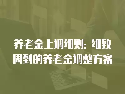 養(yǎng)老金上調(diào)細則: 細致周到的養(yǎng)老金調(diào)整方案