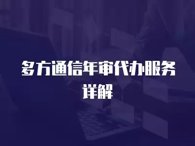 多方通信年審代辦服務詳解