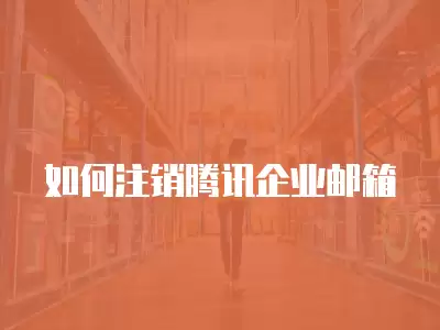 如何注銷騰訊企業郵箱