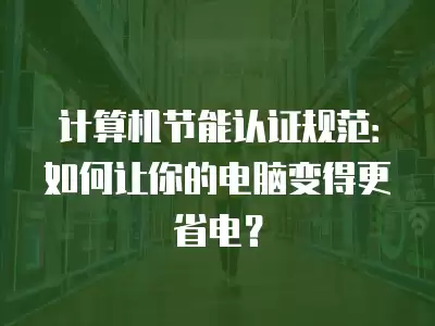 計算機節能認證規范：如何讓你的電腦變得更省電？