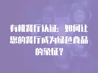 有機餐廳認證：如何讓您的餐廳成為綠色食品的象征？