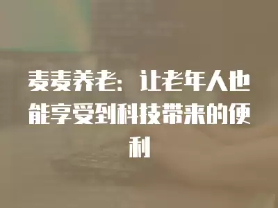 麥麥養老：讓老年人也能享受到科技帶來的便利