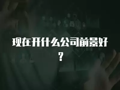 現在開什么公司前景好？