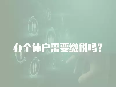 辦個(gè)體戶需要繳稅嗎？