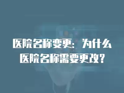 醫院名稱變更：為什么醫院名稱需要更改？