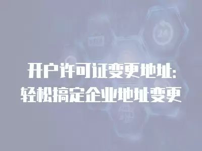 開戶許可證變更地址：輕松搞定企業(yè)地址變更