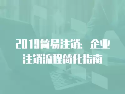 2019簡易注銷：企業注銷流程簡化指南