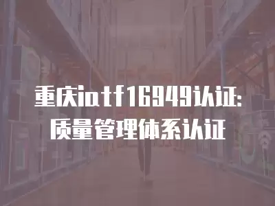 重慶iatf16949認證：質(zhì)量管理體系認證